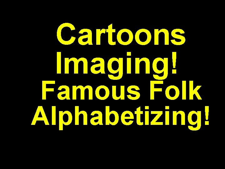 Cartoons Imaging! Famous Folk Alphabetizing! 