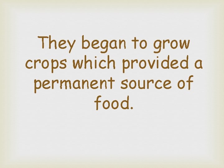 They began to grow crops which provided a permanent source of food. 