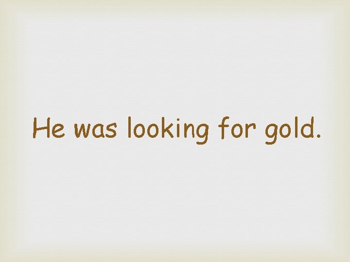 He was looking for gold. 