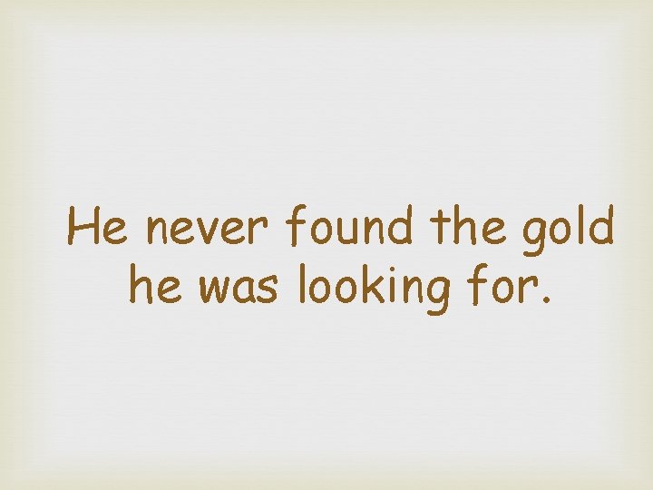 He never found the gold he was looking for. 