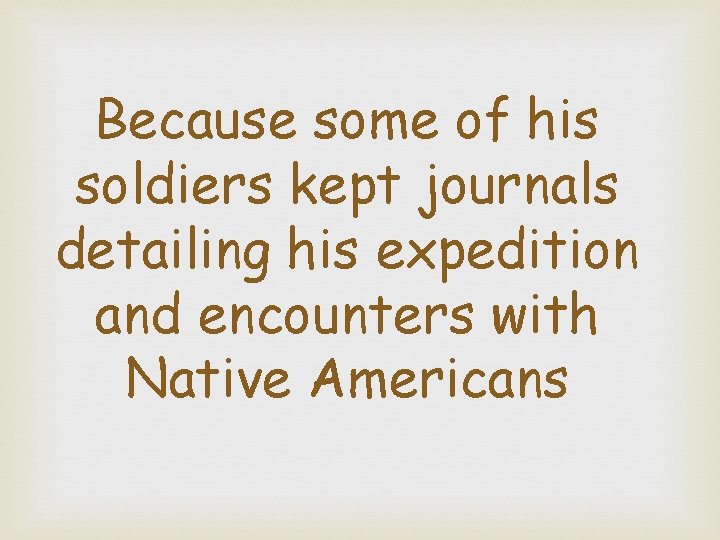 Because some of his soldiers kept journals detailing his expedition and encounters with Native
