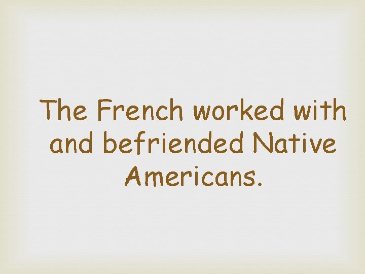 The French worked with and befriended Native Americans. 