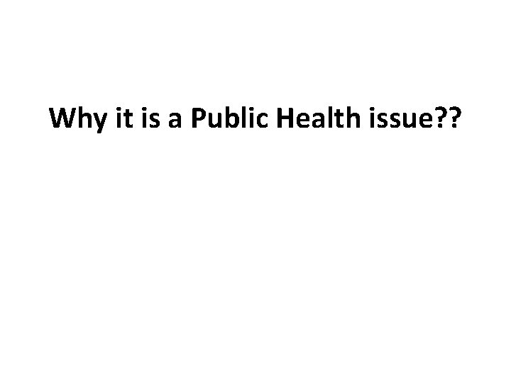 Why it is a Public Health issue? ? 