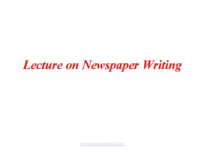 Lecture on Newspaper Writing www. assignmentpoint. com 