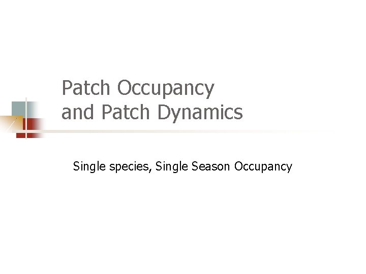 Patch Occupancy and Patch Dynamics Single species, Single Season Occupancy 