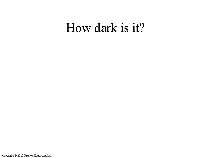 How dark is it? Copyright © 2010 Pearson Education, Inc. 