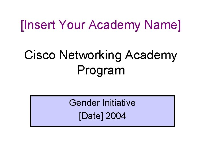 [Insert Your Academy Name] Cisco Networking Academy Program Gender Initiative [Date] 2004 