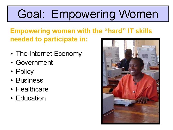 Goal: Empowering Women Empowering women with the “hard” IT skills needed to participate in: