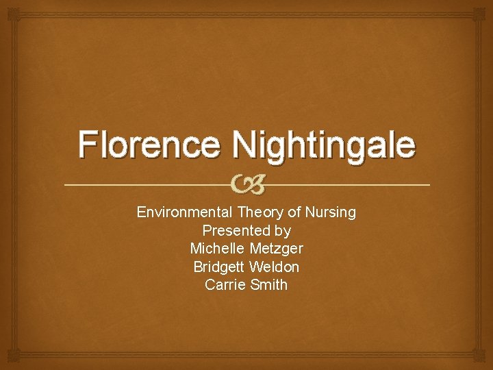 Florence Nightingale Environmental Theory of Nursing Presented by Michelle Metzger Bridgett Weldon Carrie Smith