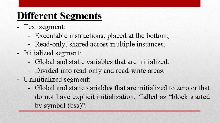 Different Segments - Text segment: - Executable instructions; placed at the bottom; - Read-only; Different Segments - Text segment: - Executable instructions; placed at the bottom; - Read-only;