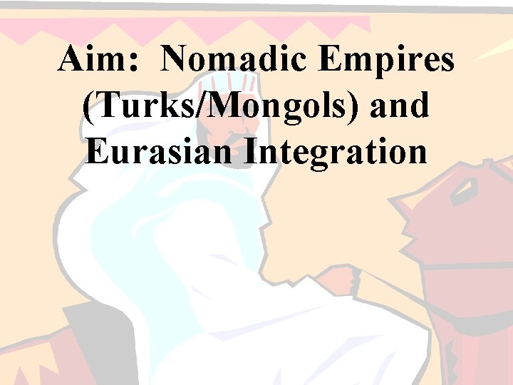 Aim: Nomadic Empires (Turks/Mongols) and Eurasian Integration 