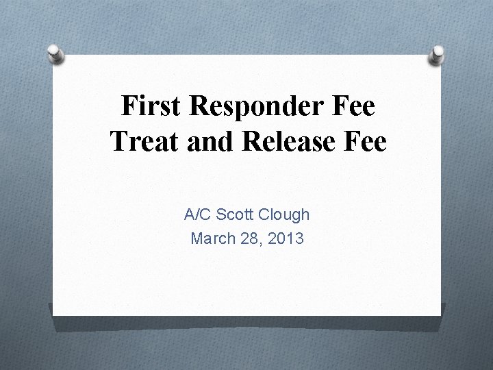 First Responder Fee Treat and Release Fee A/C Scott Clough March 28, 2013 