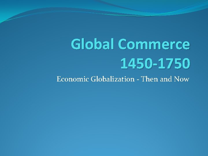 Global Commerce 1450 -1750 Economic Globalization - Then and Now 