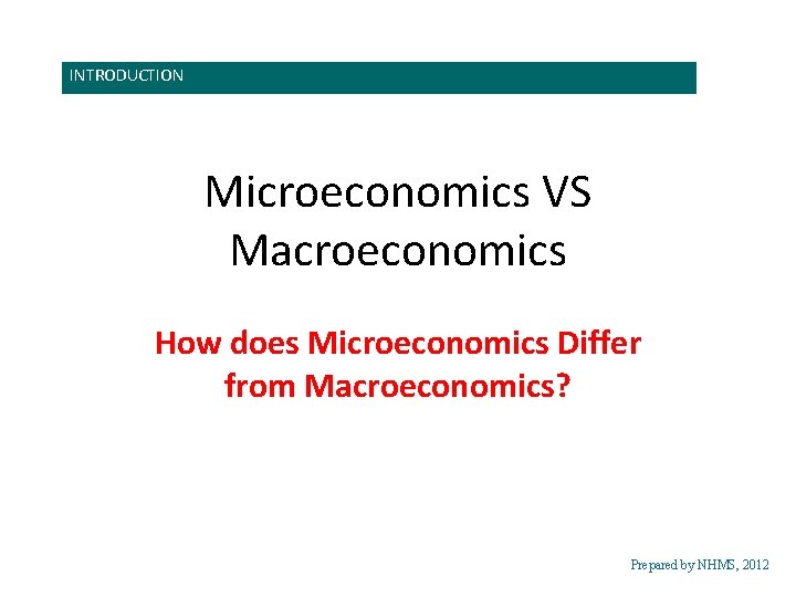 INTRODUCTION Microeconomics VS Macroeconomics How does Microeconomics Differ from Macroeconomics? Prepared by NHMS, 2012