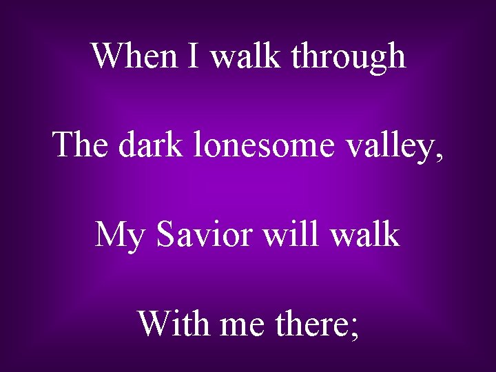 When I walk through The dark lonesome valley, My Savior will walk With me