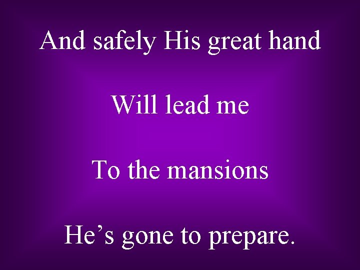 And safely His great hand Will lead me To the mansions He’s gone to