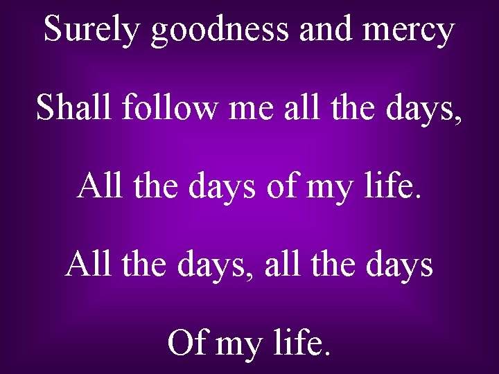 Surely goodness and mercy Shall follow me all the days, All the days of