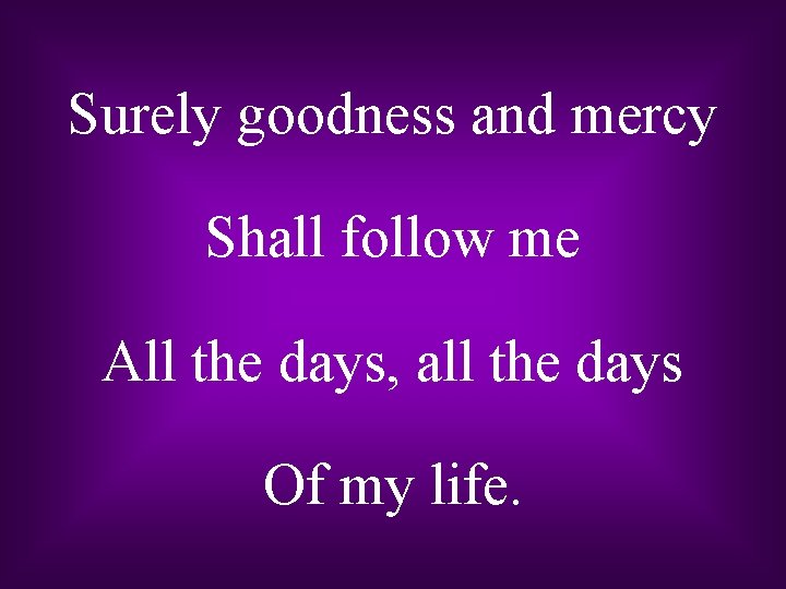 Surely goodness and mercy Shall follow me All the days, all the days Of