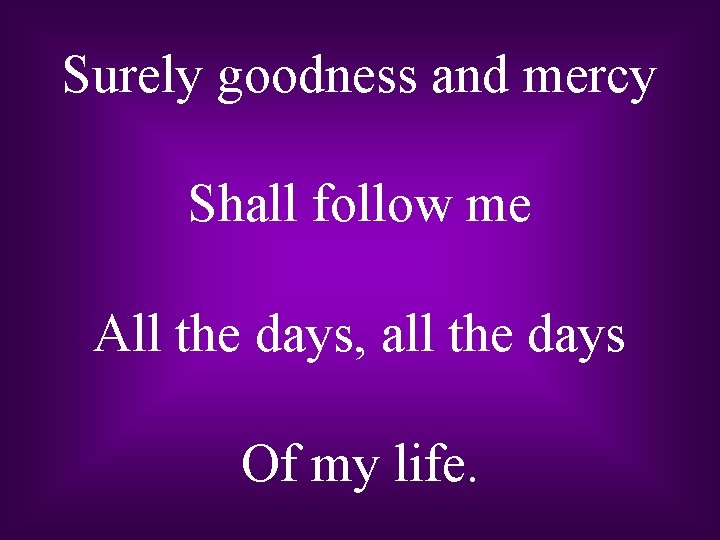 Surely goodness and mercy Shall follow me All the days, all the days Of