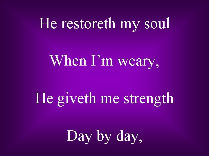 He restoreth my soul When I’m weary, He giveth me strength Day by day,