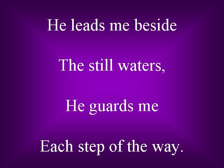 He leads me beside The still waters, He guards me Each step of the