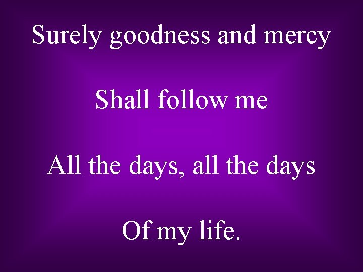 Surely goodness and mercy Shall follow me All the days, all the days Of