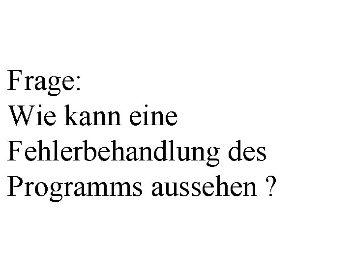 Frage: Wie kann eine Fehlerbehandlung des Programms aussehen ? 