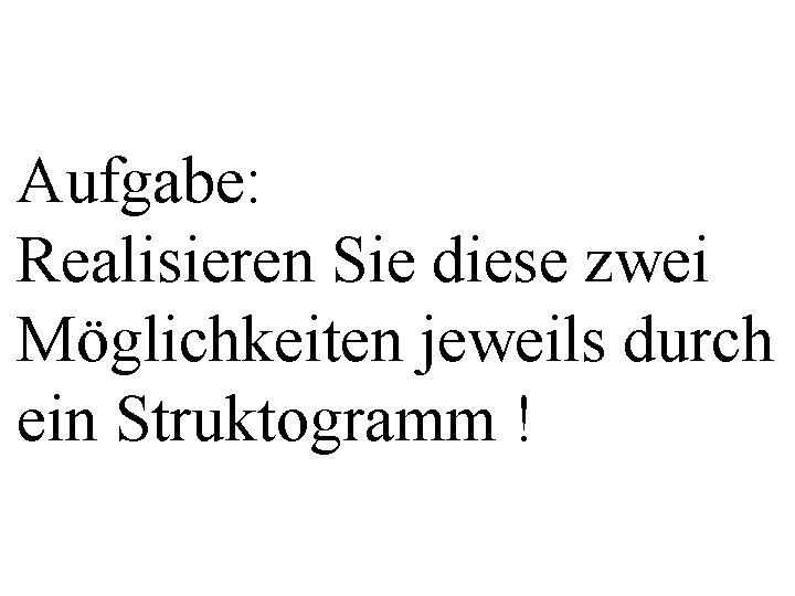 Aufgabe: Realisieren Sie diese zwei Möglichkeiten jeweils durch ein Struktogramm ! 