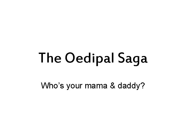 The Oedipal Saga Who’s your mama & daddy? 