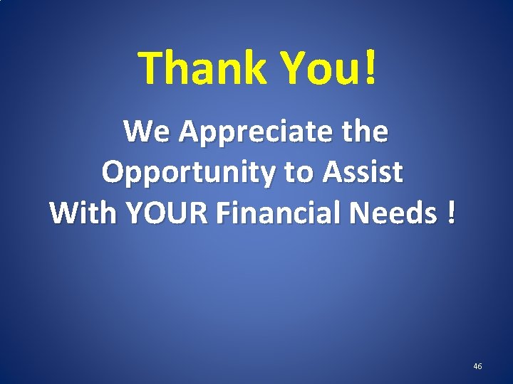 Thank You! We Appreciate the Opportunity to Assist With YOUR Financial Needs ! 46