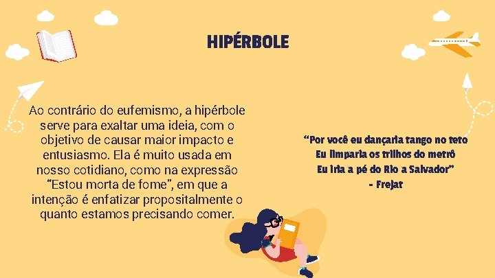 HIPÉRBOLE Ao contrário do eufemismo, a hipérbole serve para exaltar uma ideia, com o