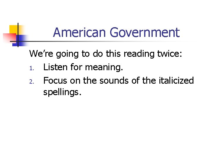 American Government We’re going to do this reading twice: 1. Listen for meaning. 2.