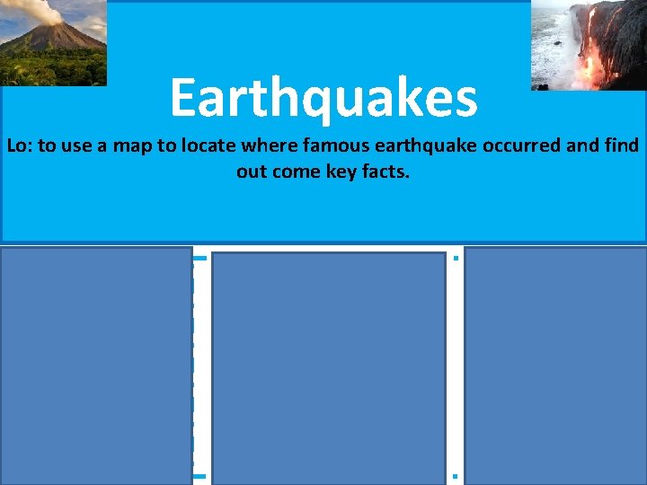 Earthquakes Lo: to use a map to locate where famous earthquake occurred and find