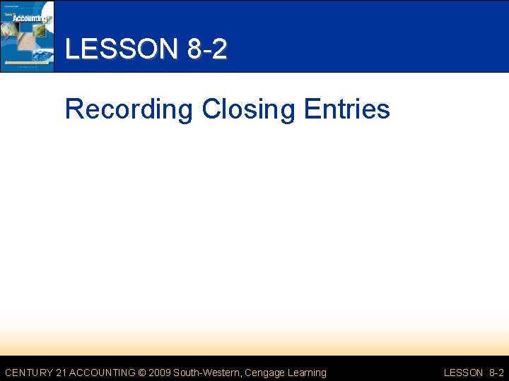 LESSON 8 -2 Recording Closing Entries CENTURY 21 ACCOUNTING © 2009 South-Western, Cengage Learning