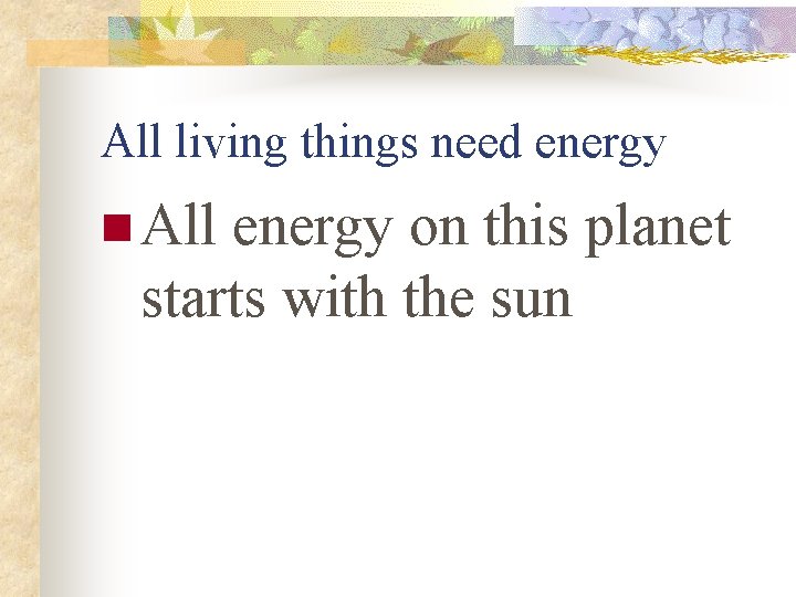 All living things need energy n All energy on this planet starts with the