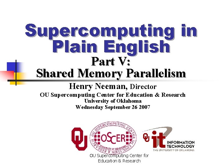 Supercomputing in Plain English Part V: Shared Memory Parallelism Henry Neeman, Director OU Supercomputing