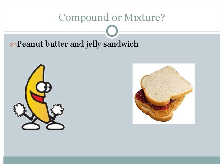 Compound or Mixture? Peanut butter and jelly sandwich 