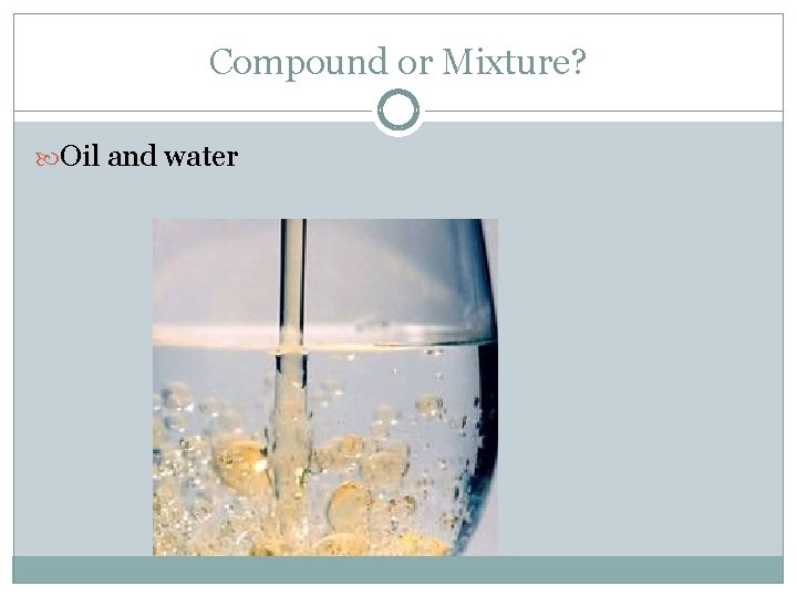 Compound or Mixture? Oil and water 