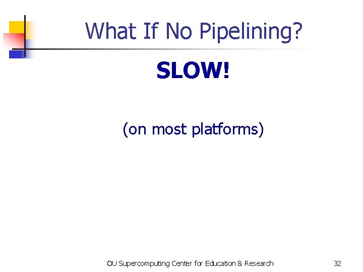 What If No Pipelining? SLOW! (on most platforms) OU Supercomputing Center for Education &