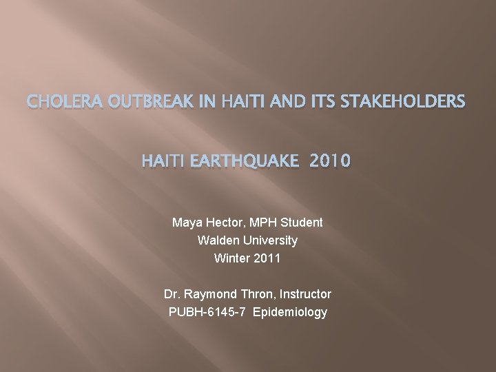 CHOLERA OUTBREAK IN HAITI AND ITS STAKEHOLDERS HAITI EARTHQUAKE 2010 Maya Hector, MPH Student