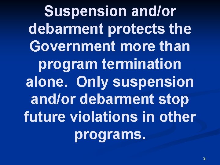 Suspension and/or debarment protects the Government more than program termination alone. Only suspension and/or