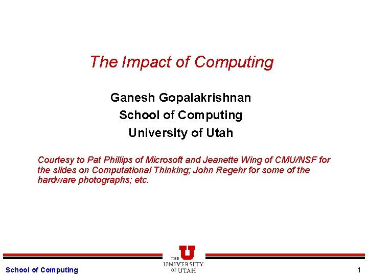 The Impact of Computing Ganesh Gopalakrishnan School of Computing University of Utah Courtesy to