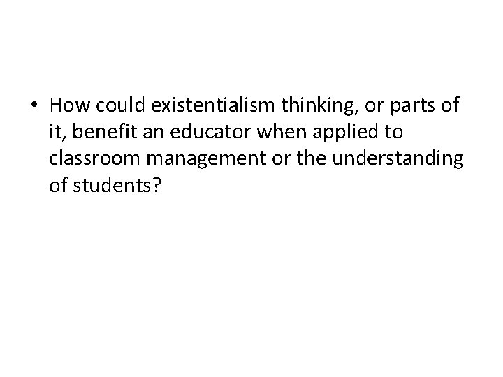  • How could existentialism thinking, or parts of it, benefit an educator when