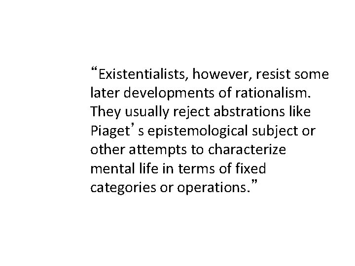 “Existentialists, however, resist some later developments of rationalism. They usually reject abstrations like Piaget’s