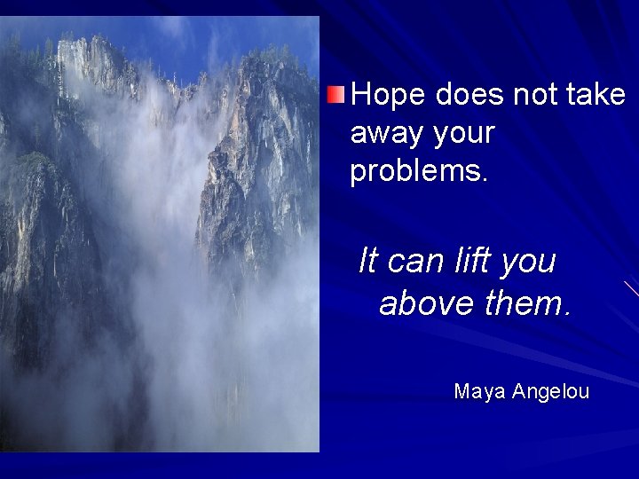 Hope does not take away your problems. It can lift you above them. Maya