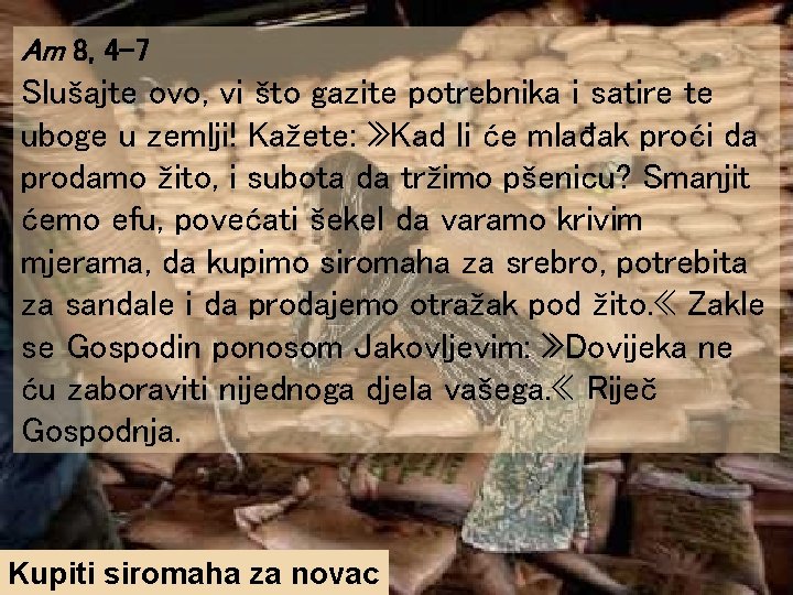 Am 8, 4 -7 Slušajte ovo, vi što gazite potrebnika i satire te uboge