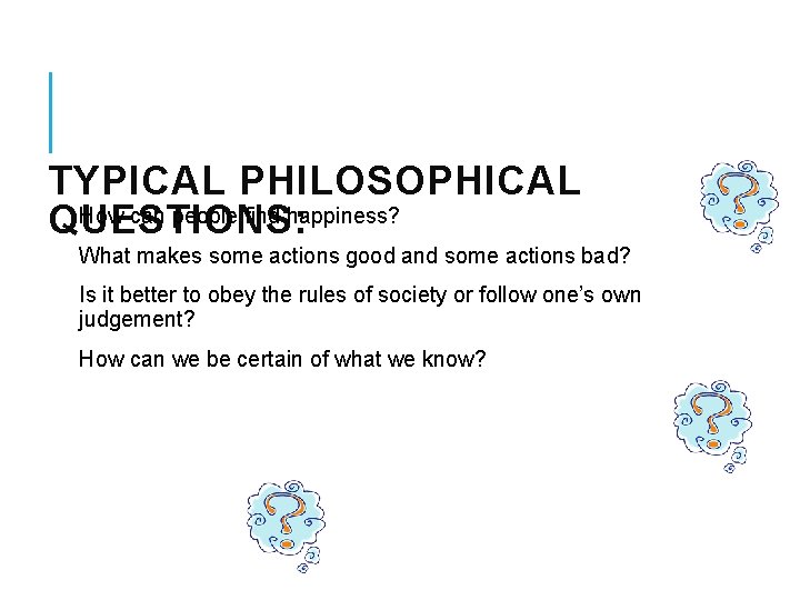 TYPICAL PHILOSOPHICAL How can people find happiness? QUESTIONS: What makes some actions good and