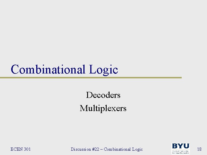 Combinational Logic Decoders Multiplexers ECEN 301 Discussion #22 – Combinational Logic 18 