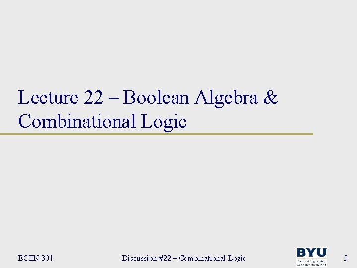 Lecture 22 – Boolean Algebra & Combinational Logic ECEN 301 Discussion #22 – Combinational