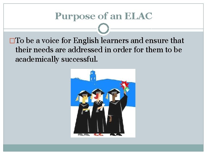 Purpose of an ELAC �To be a voice for English learners and ensure that
